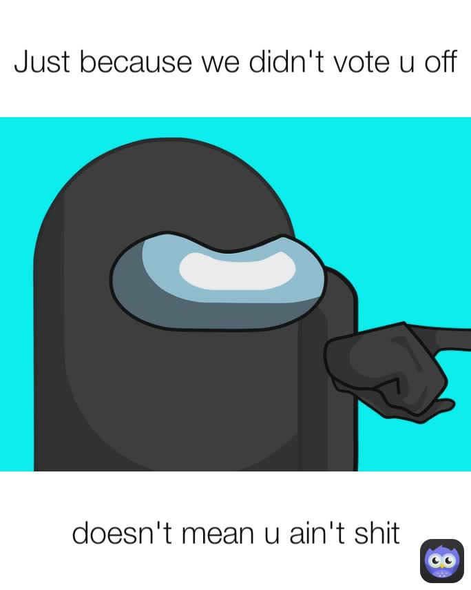 doesn't mean u ain't shit Just because we didn't vote u off