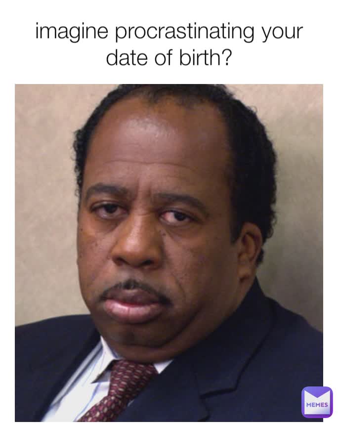imagine procrastinating your date of birth?