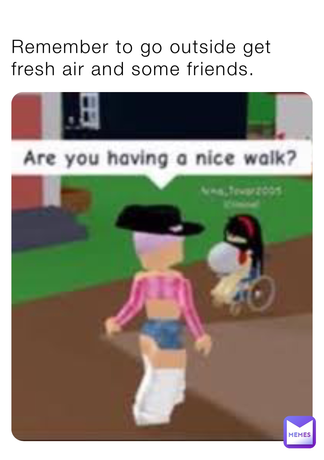 Remember to go outside get fresh air and some friends.