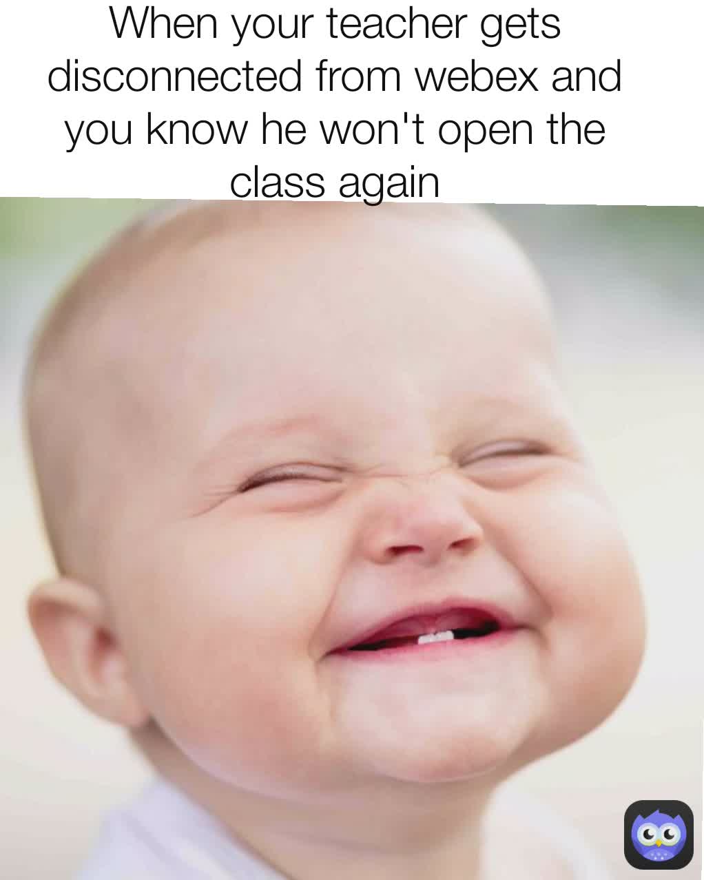 When your teacher gets disconnected from webex and you know he won't open the class again