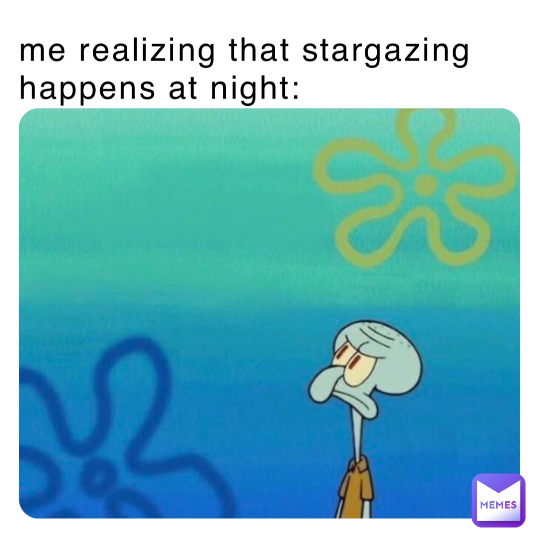 me realizing that stargazing happens at night: