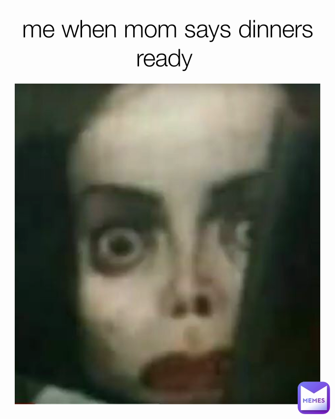 me when mom says dinners ready 