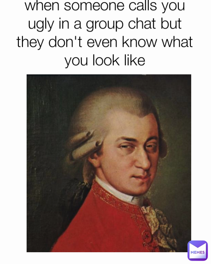 when someone calls you ugly in a group chat but they don't even know what you look like