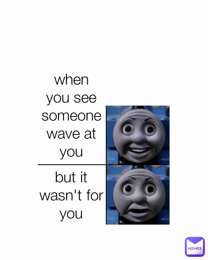 but it wasn't for you when you see someone wave at you