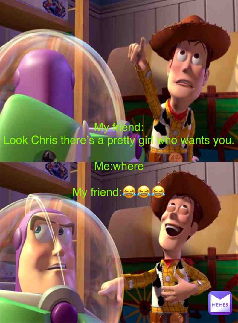 My friend:
Look Chris there a pretty girl who wants you.
Me:where 
My friend:\ud83d\ude02\ud83d\ude02\ud83d\ude02  #memes