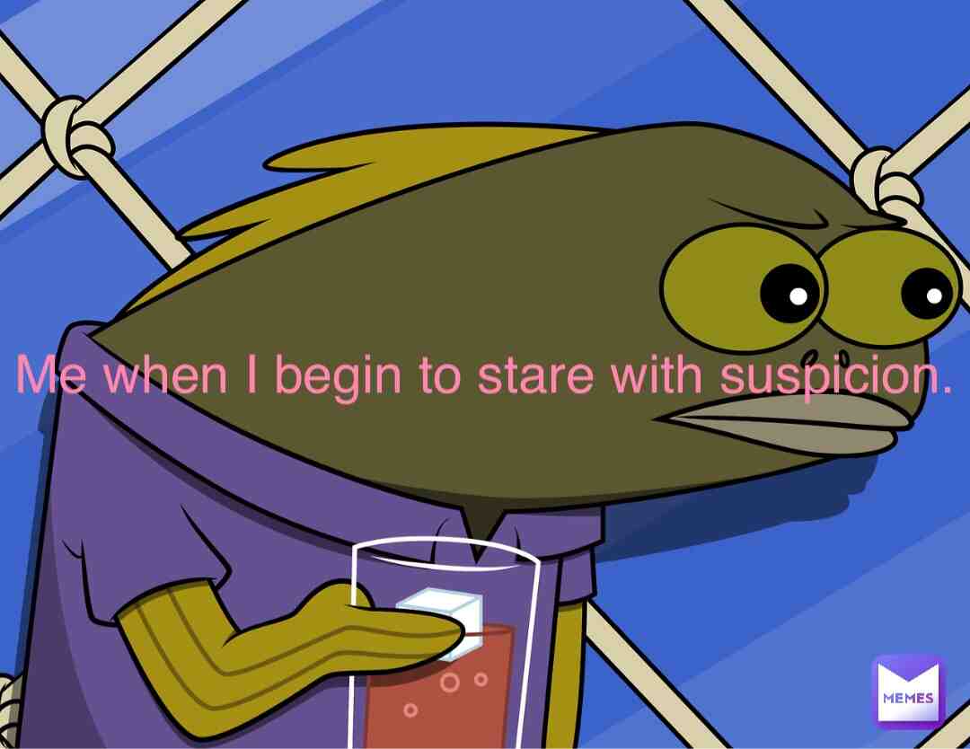 Me when I begin to stare with suspicion. #memes