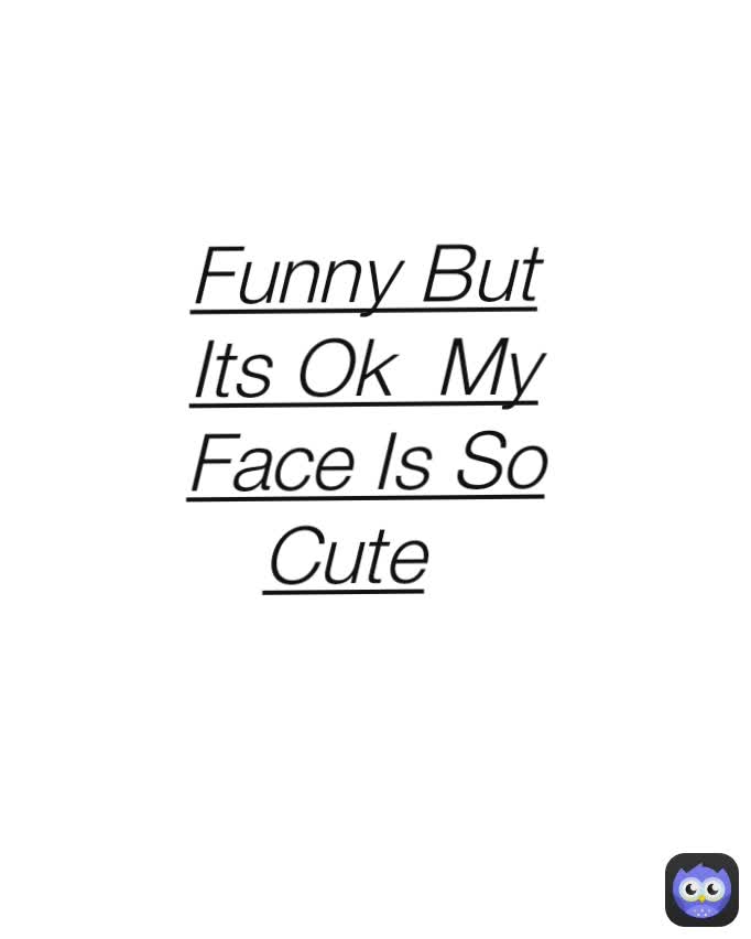 Funny But Its Ok  My Face Is So Cute