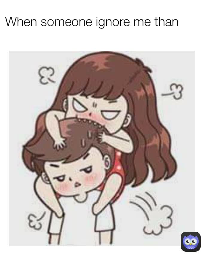 When someone ignore me than