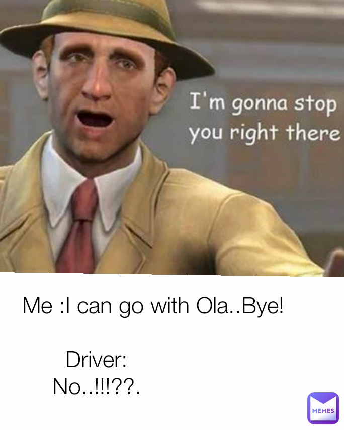 Driver: No..!!!??. Me :I can go with Ola..Bye!