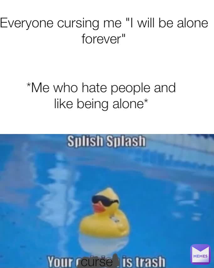 *Me who hate people and like being alone* Everyone cursing me "I will be alone forever" curse