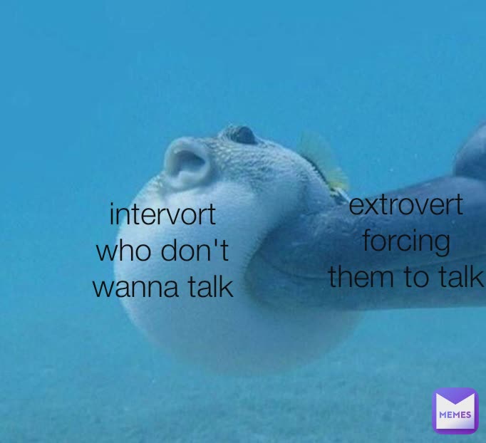 intervort
who don't wanna talk extrovert forcing them to talk