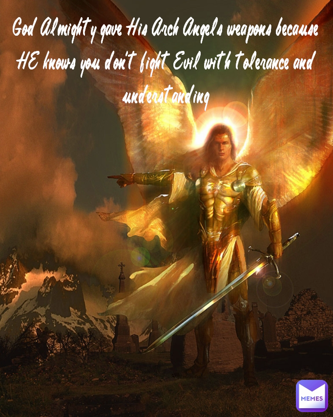 God Almighty gave His Arch Angels weapons because HE knows you don't fight Evil with tolerance and understanding