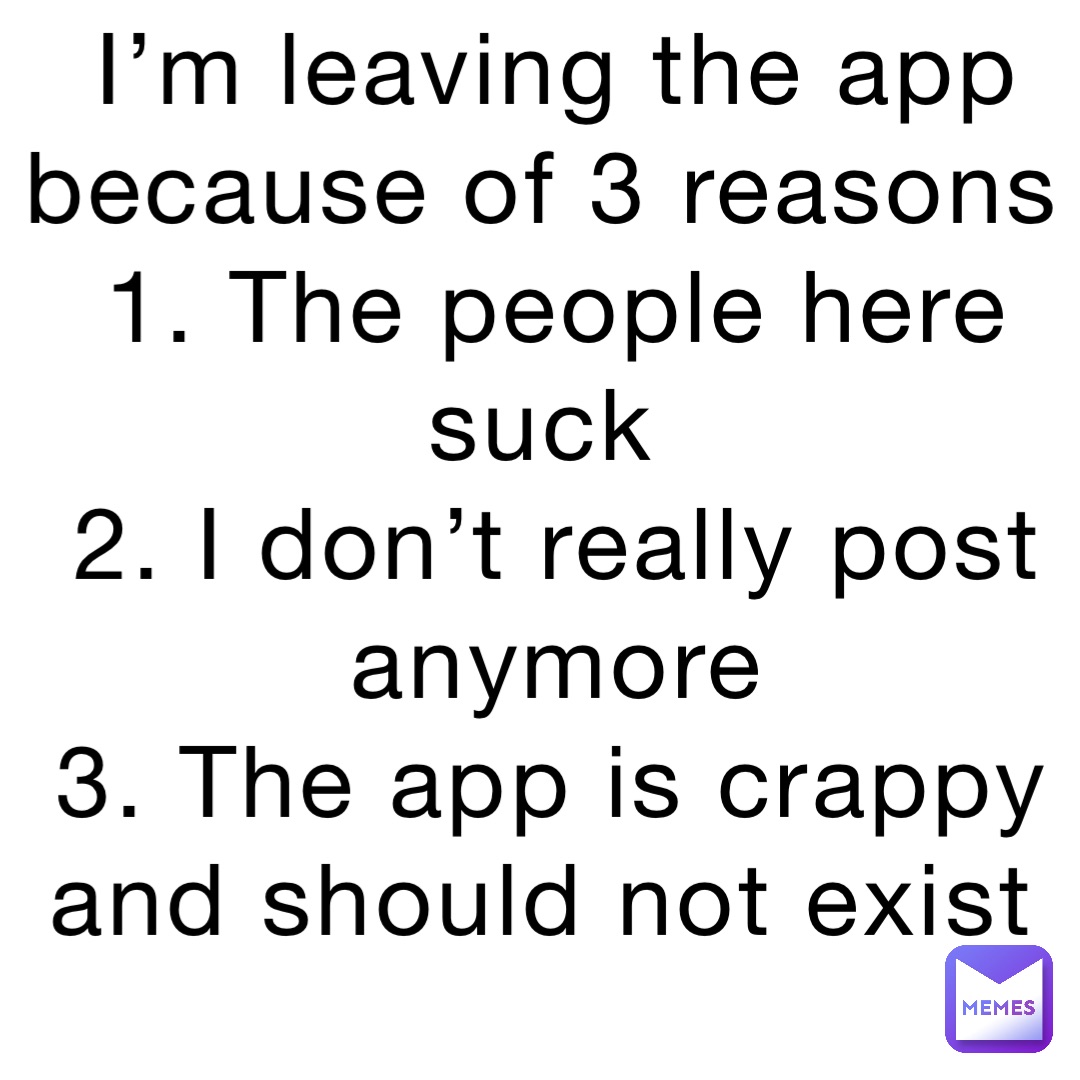 I’m leaving the app because of 3 reasons 
1. The people here suck
2. I don’t really post anymore 
3. The app is crappy and should not exist