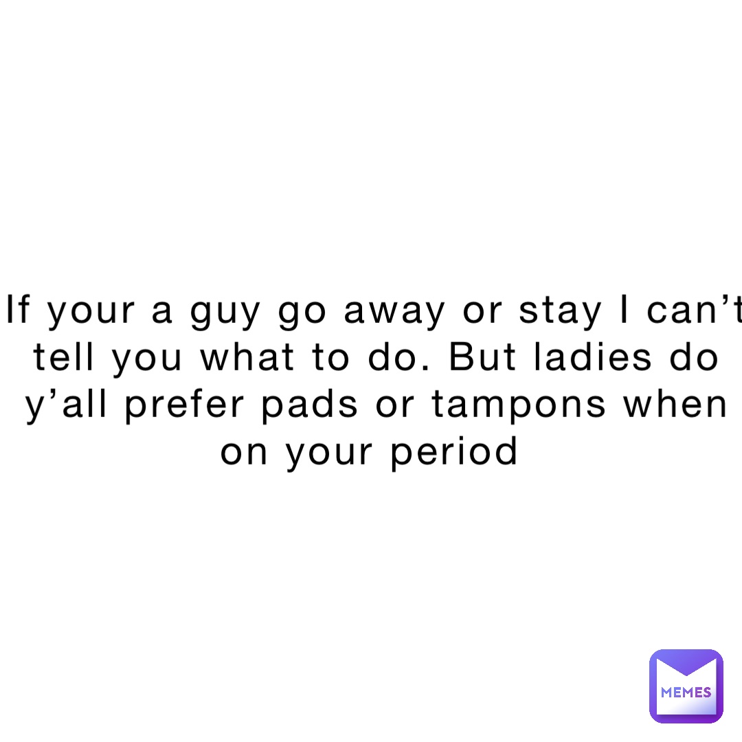 If your a guy go away or stay I can’t tell you what to do. But ladies do y’all prefer pads or tampons when on your period