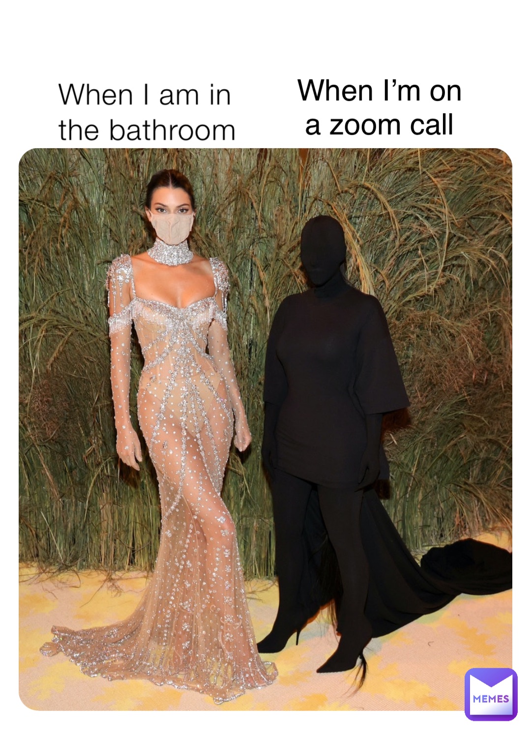When I am in the bathroom When I’m on a zoom call