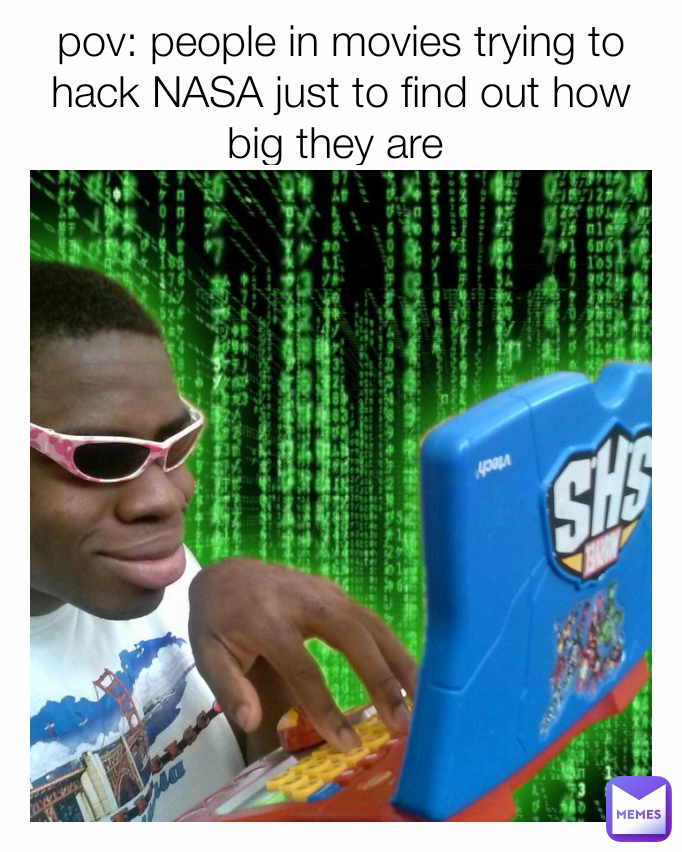 pov: people in movies trying to hack NASA just to find out how big they are 