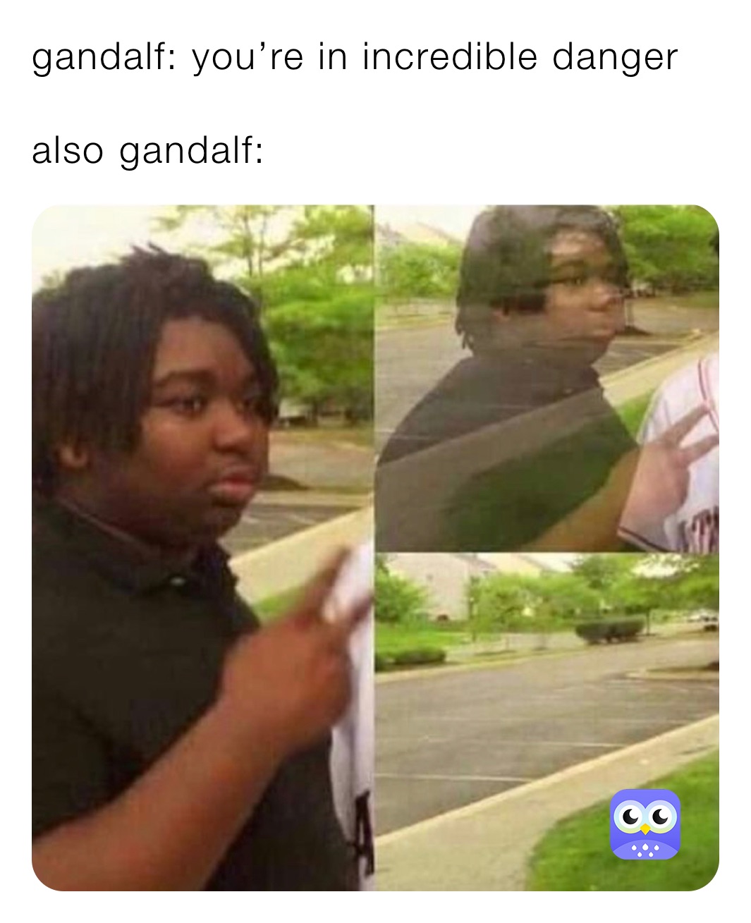 gandalf: you’re in incredible danger

also gandalf: