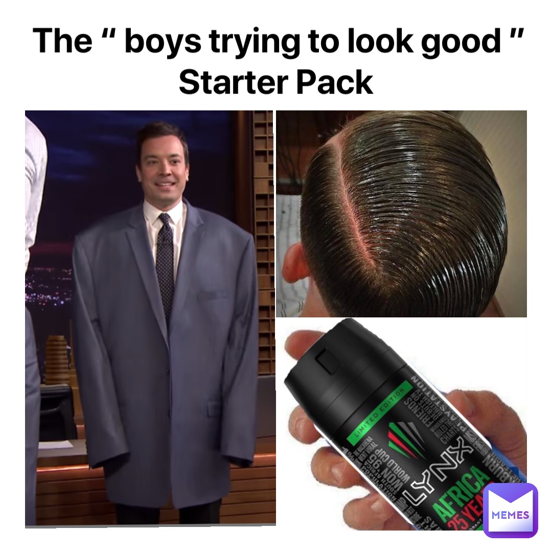 The “ boys trying to look good ” 
Starter Pack