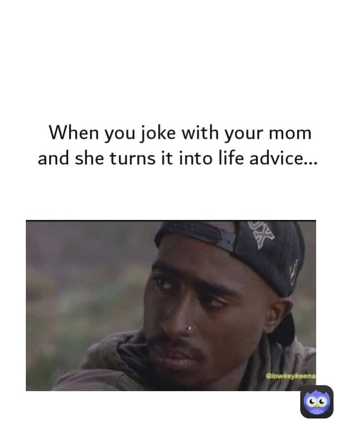 When you joke with your mom and she turns it into life advice... 