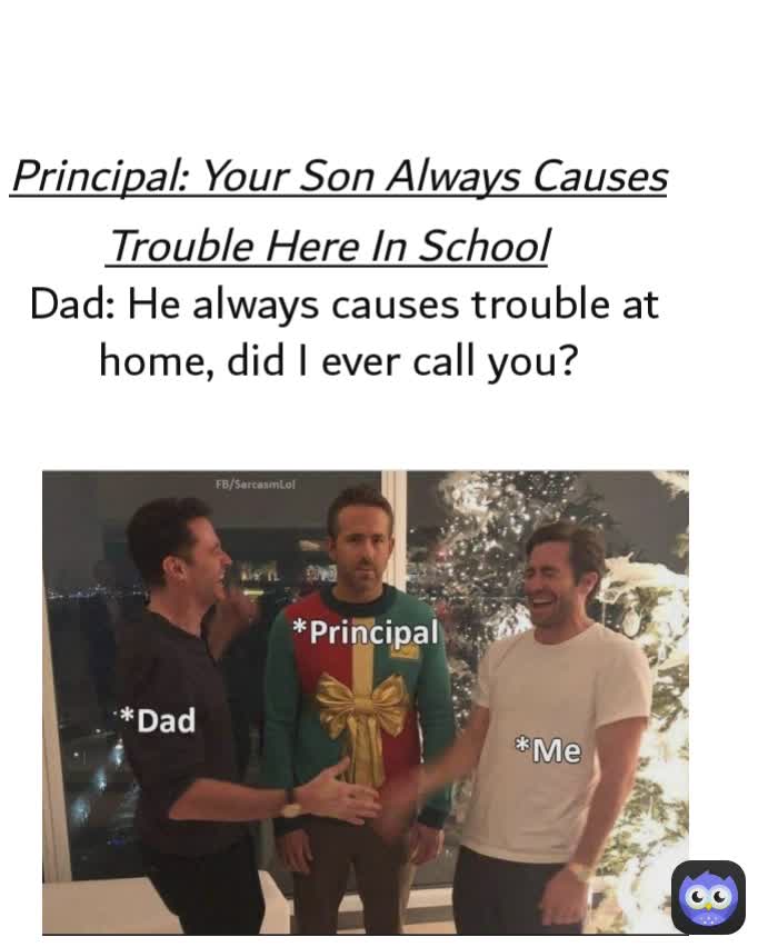 Principal: Your Son Always Causes Trouble Here In School Dad: He always causes trouble at home, did I ever call you? 