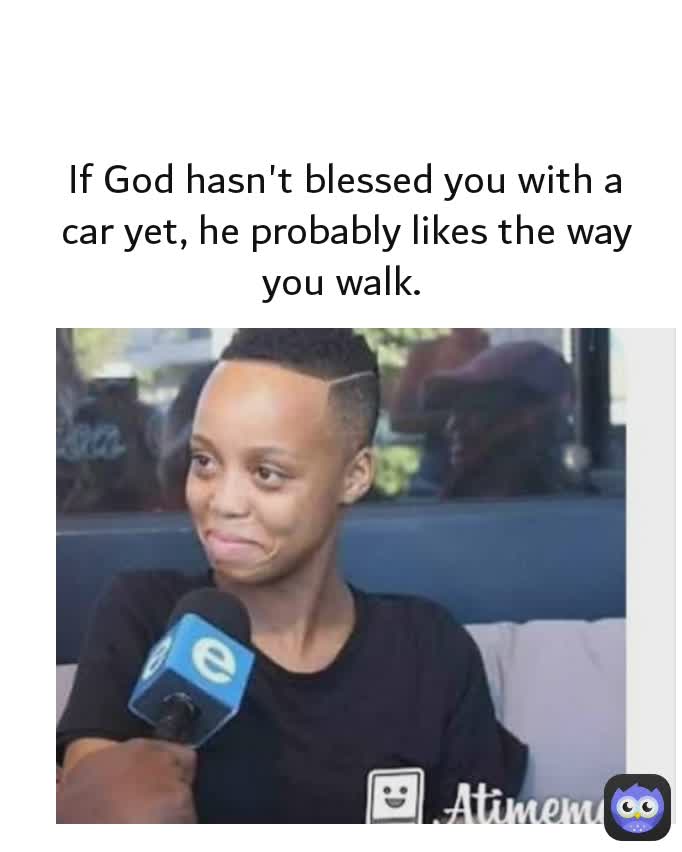 If God hasn't blessed you with a car yet, he probably likes the way you walk. 