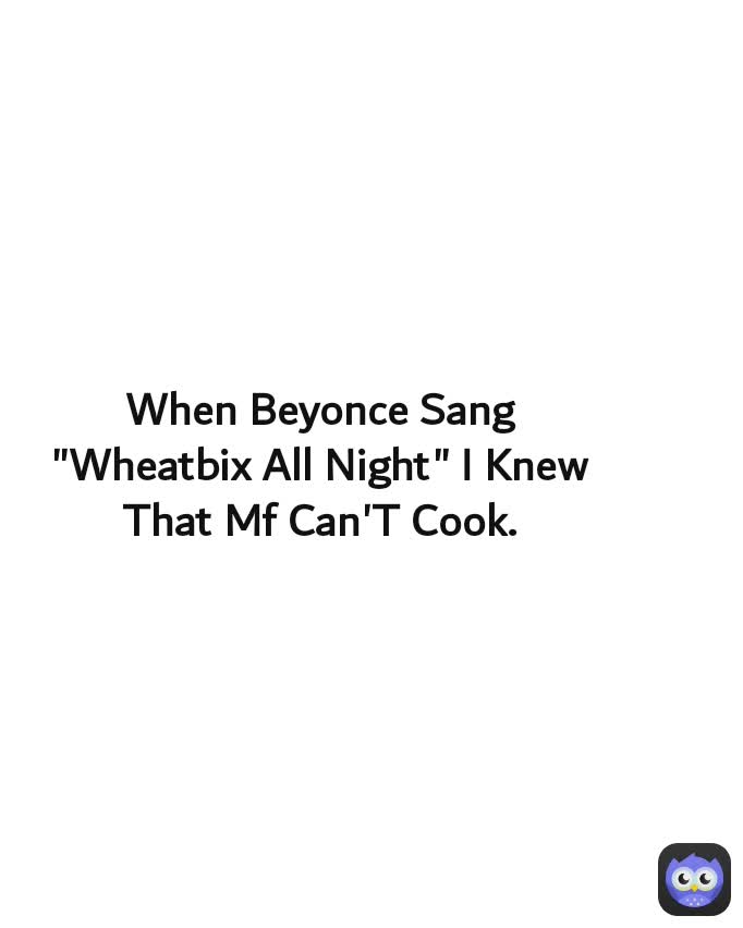 When Beyonce Sang "Wheatbix All Night" I Knew That Mf Can'T Cook.