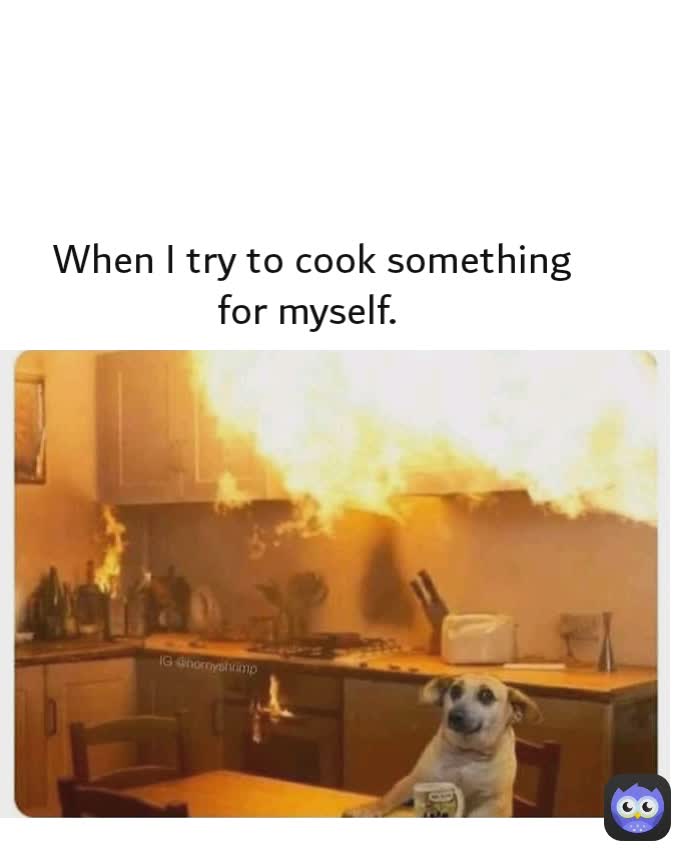 When I try to cook something for myself. 