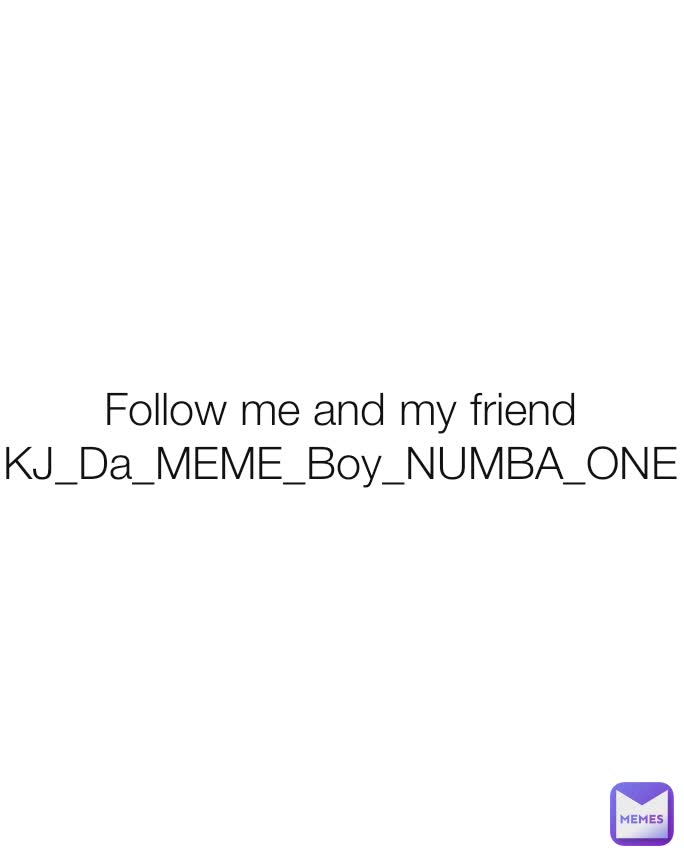 Follow me and my friend KJ_Da_MEME_Boy_NUMBA_ONE