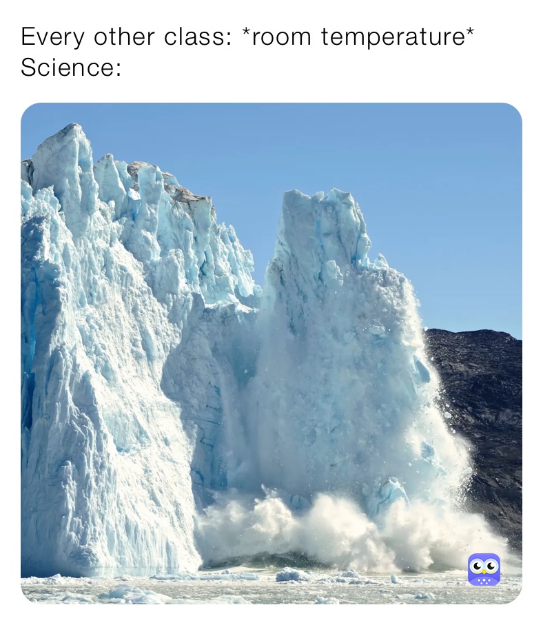 Every other class: *room temperature*
Science: