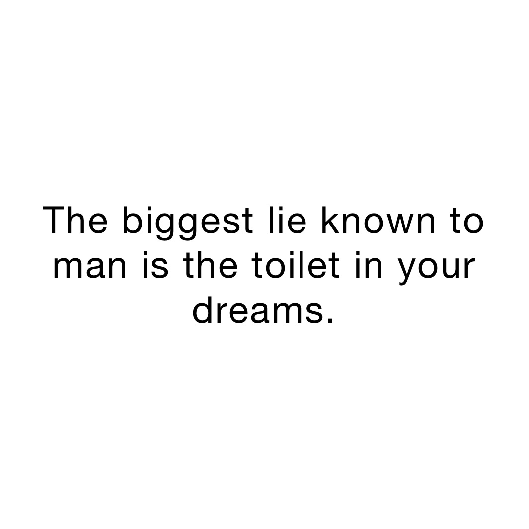 The biggest lie known to man is the toilet in your dreams. 