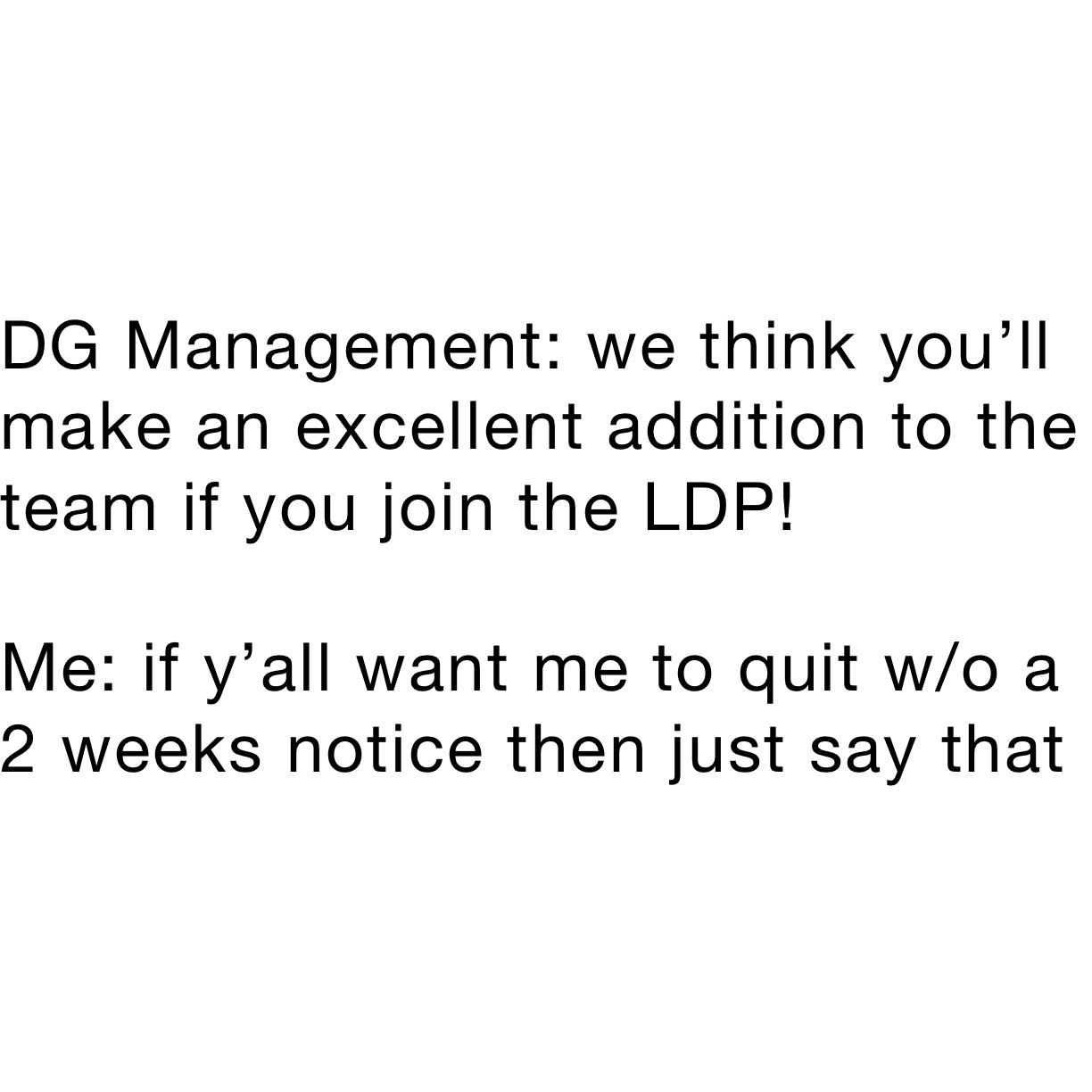 DG Management: we think you’ll make an excellent addition to the team if you join the LDP!

Me: if y’all want me to quit w/o a 2 weeks notice then just say that