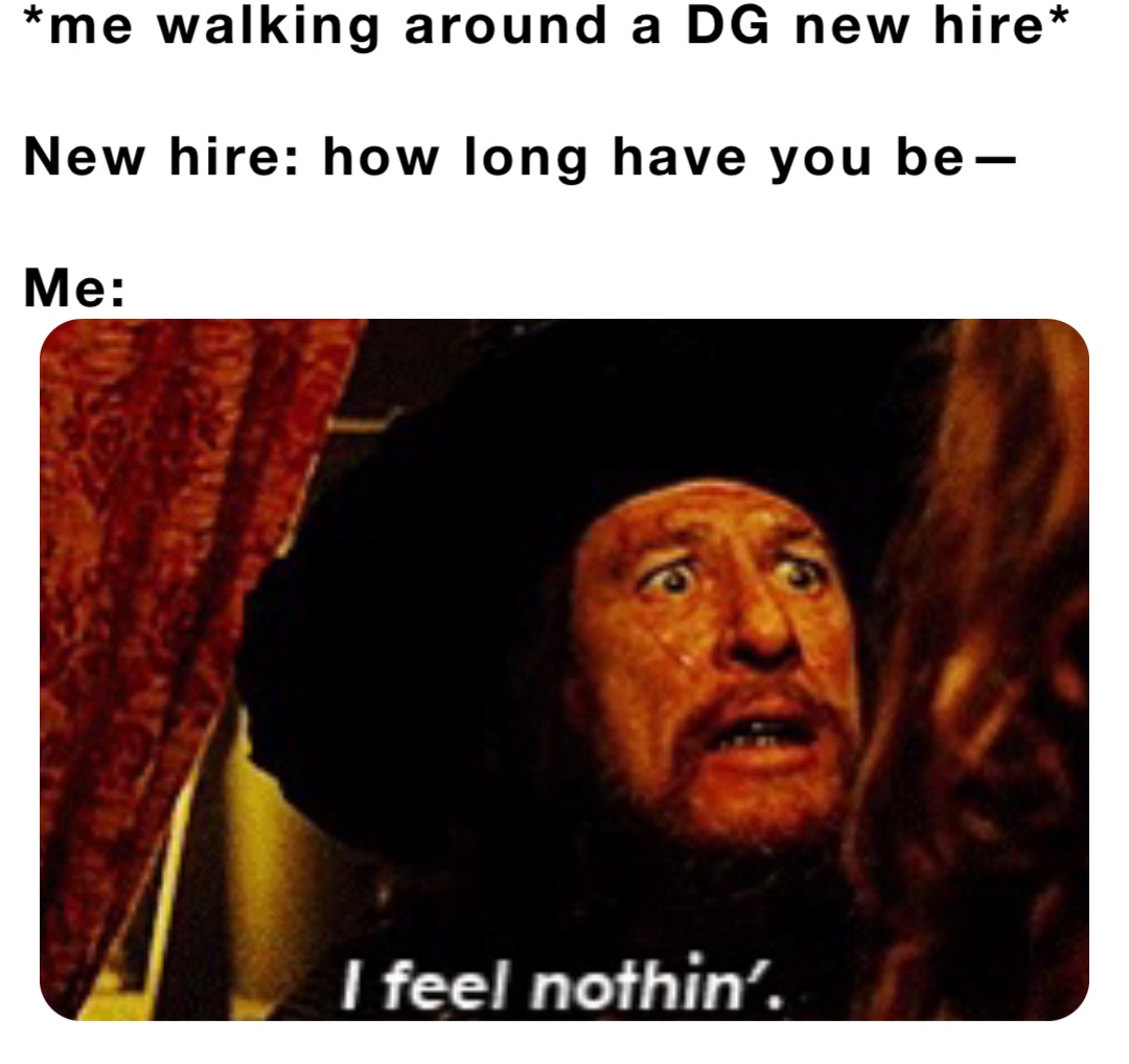 *me walking around a DG new hire*

New hire: how long have you be—

Me:
