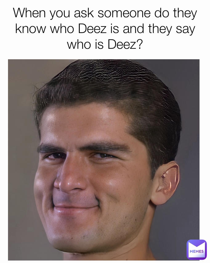 When you ask someone do they know who Deez is and they say who is Deez?
