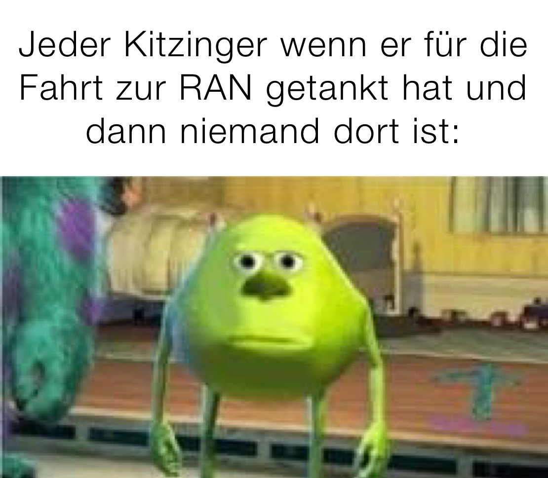 Jeder Kitzinger wenn er für die Fahrt zur RAN getankt hat und dann niemand dort ist: