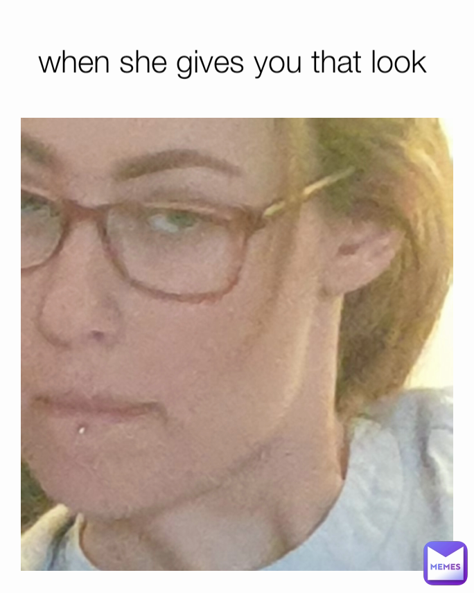 when she gives you that look 