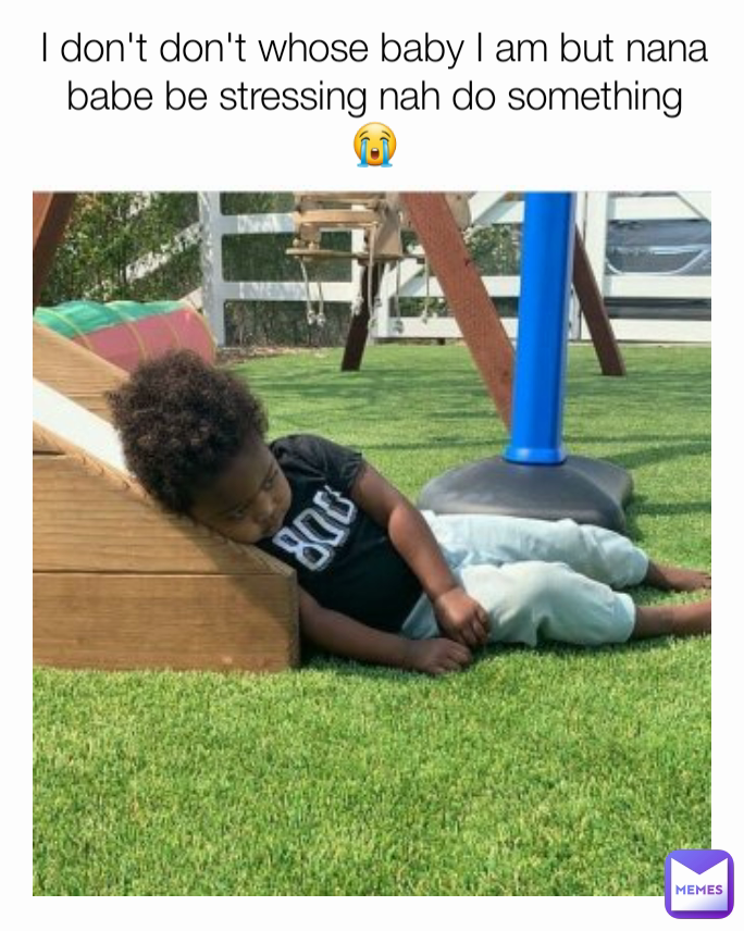 I don't don't whose baby I am but nana babe be stressing nah do something 😭
