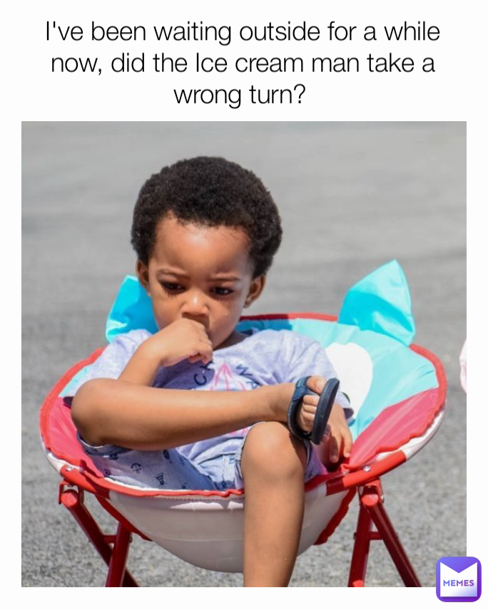 I've been waiting outside for a while now, did the Ice cream man take a wrong turn? 