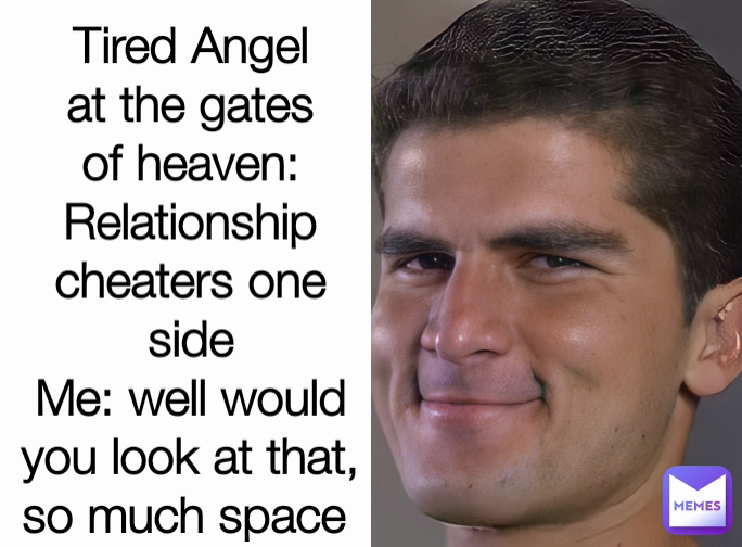 Tired Angel at the gates of heaven: Relationship cheaters one side
Me: well would you look at that, so much space 
