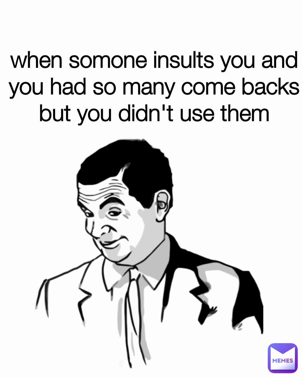 when somone insults you and you had so many come backs but you didn't use them