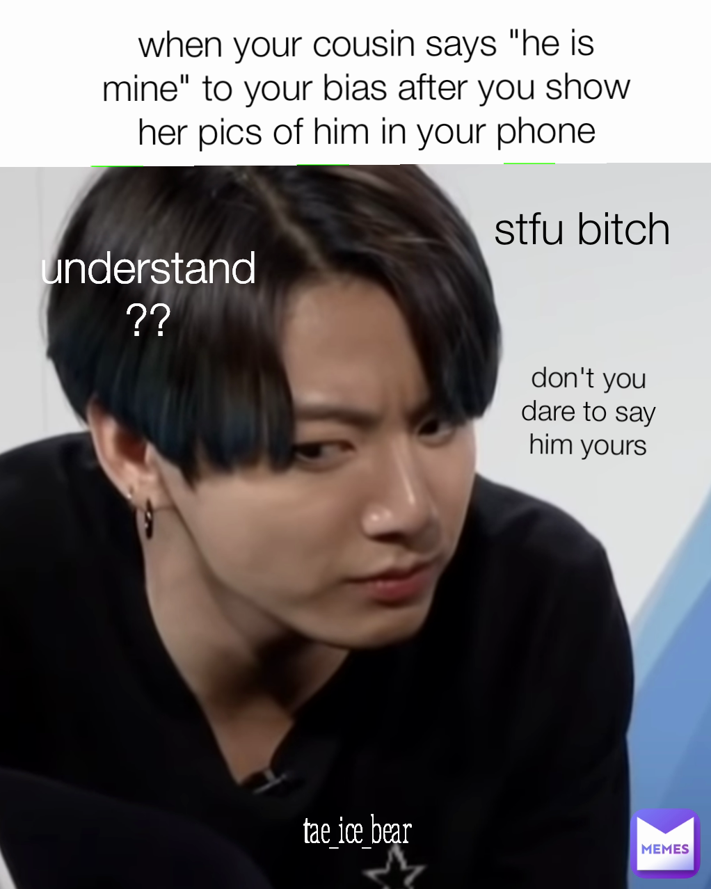 when your cousin says "he is mine" to your bias after you show her pics of him in your phone understand?? stfu bitch tae_ice_bear don't you dare to say him yours