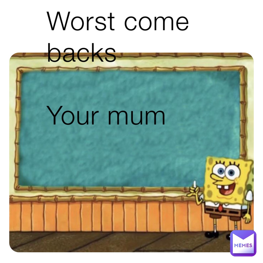 Worst come backs 

Your mum