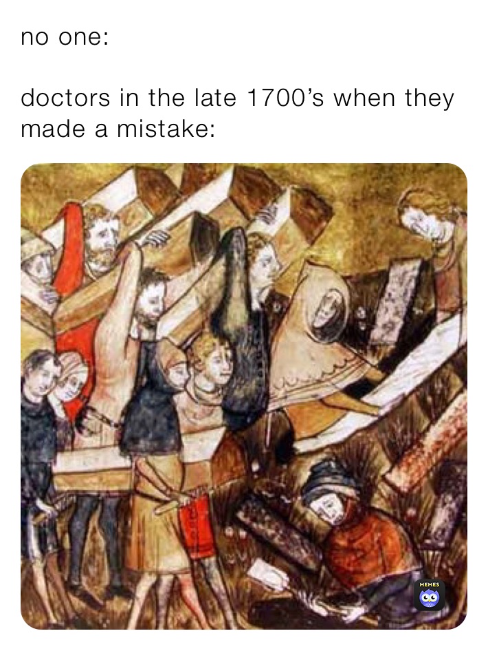 no one:

doctors in the late 1700’s when they made a mistake: