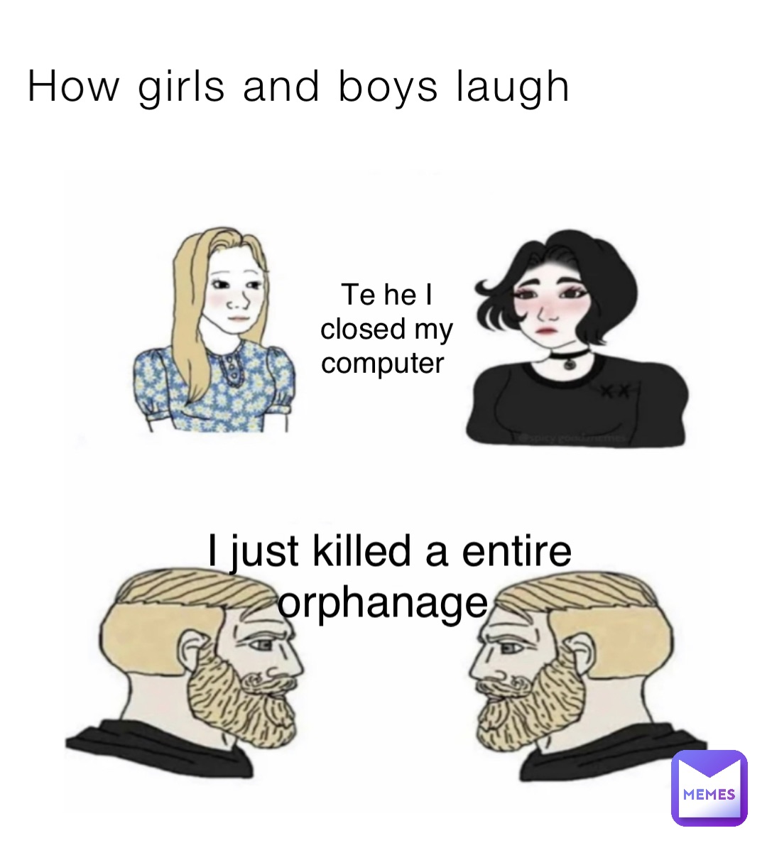 How girls and boys laugh Te he I closed my computer I just killed a entire orphanage