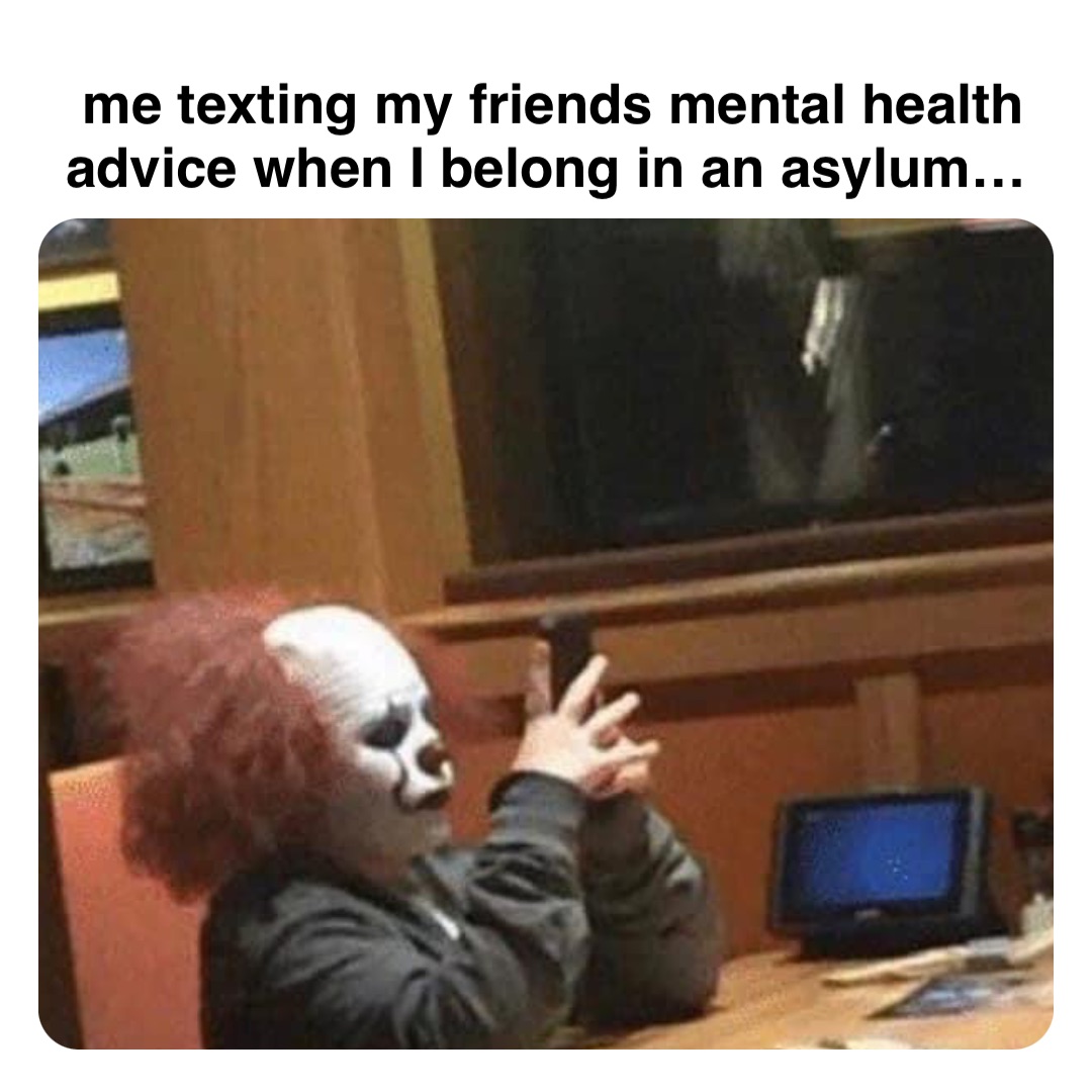 Double tap to edit me texting my friends mental health advice when I belong in an asylum…