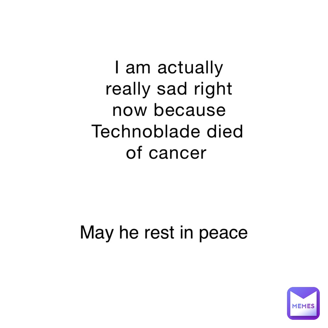 I am actually really sad right now because Technoblade died of cancer May he rest in peace