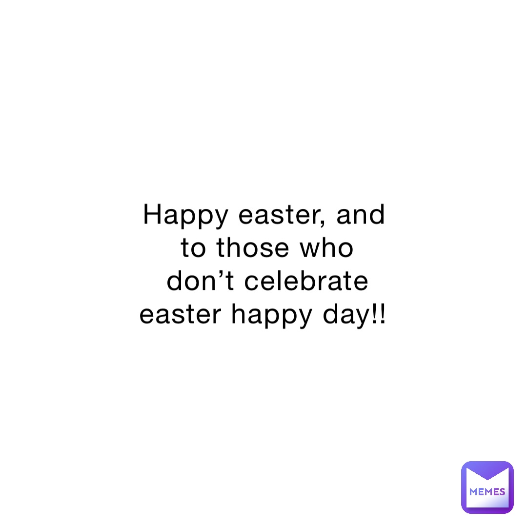 Happy easter, and to those who don’t celebrate easter happy day!!