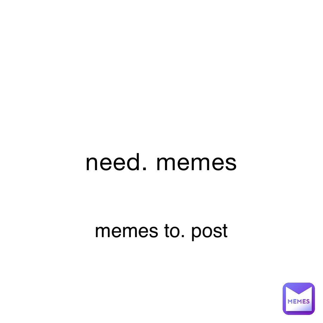 need. memes memes to. post