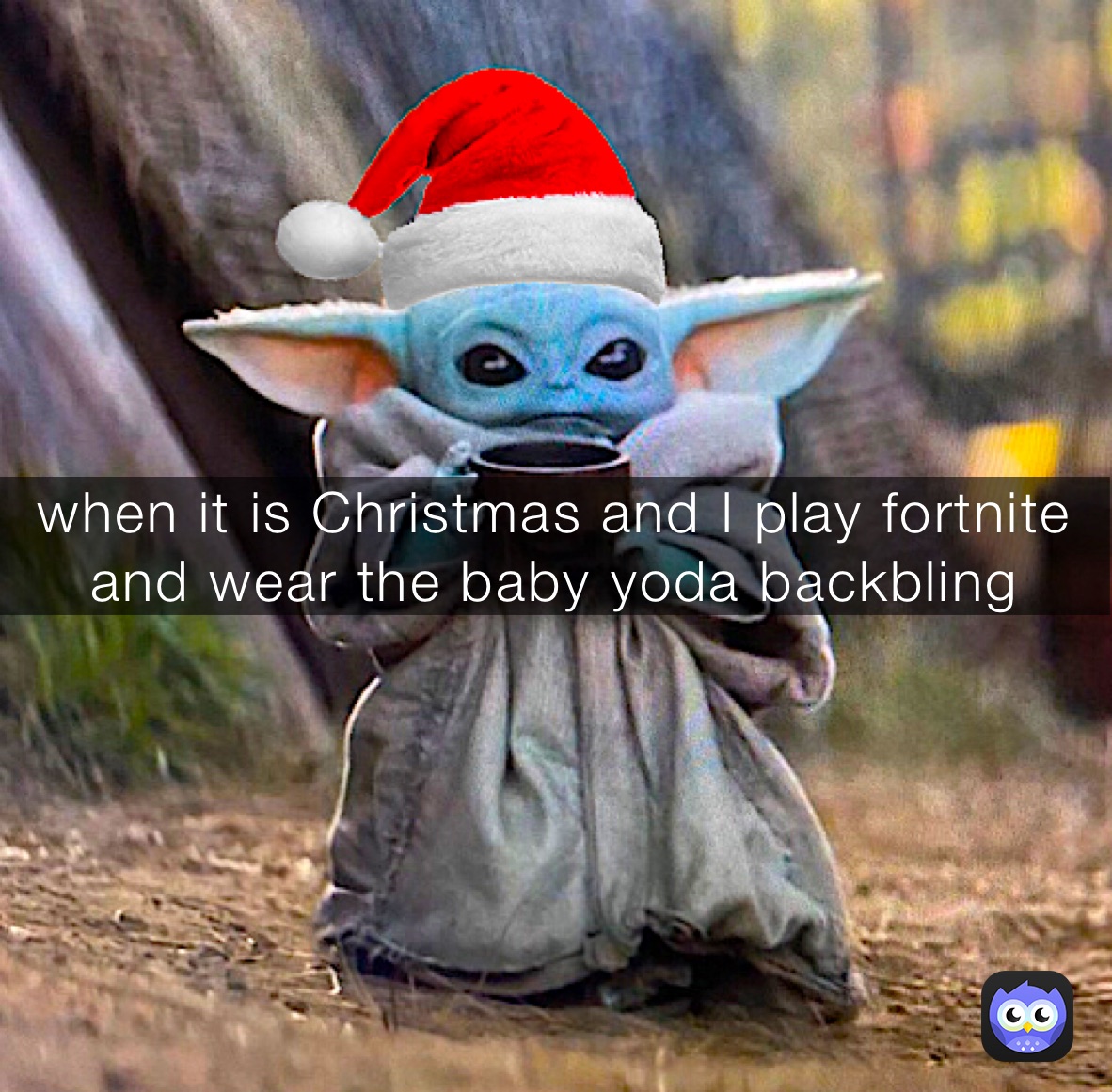 when it is Christmas and I play fortnite and wear the baby yoda backbling