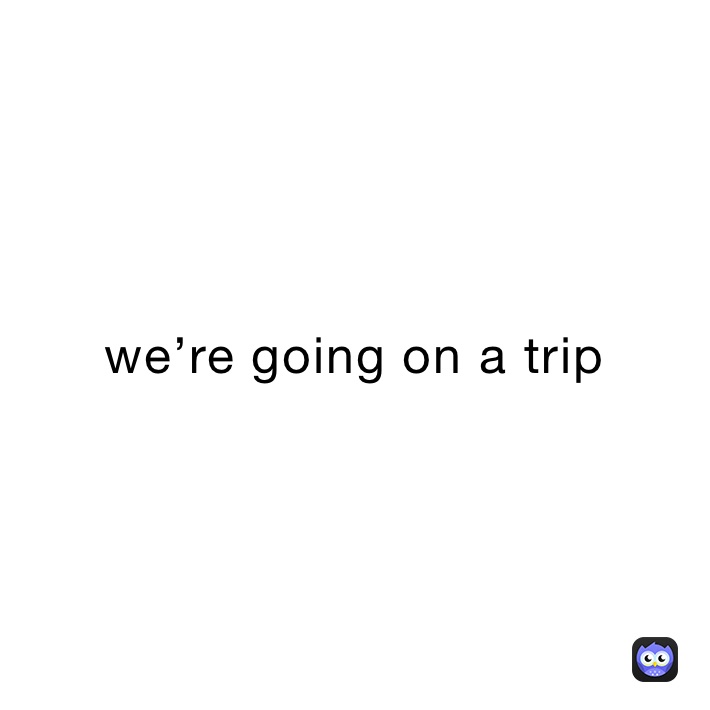we’re going on a trip 