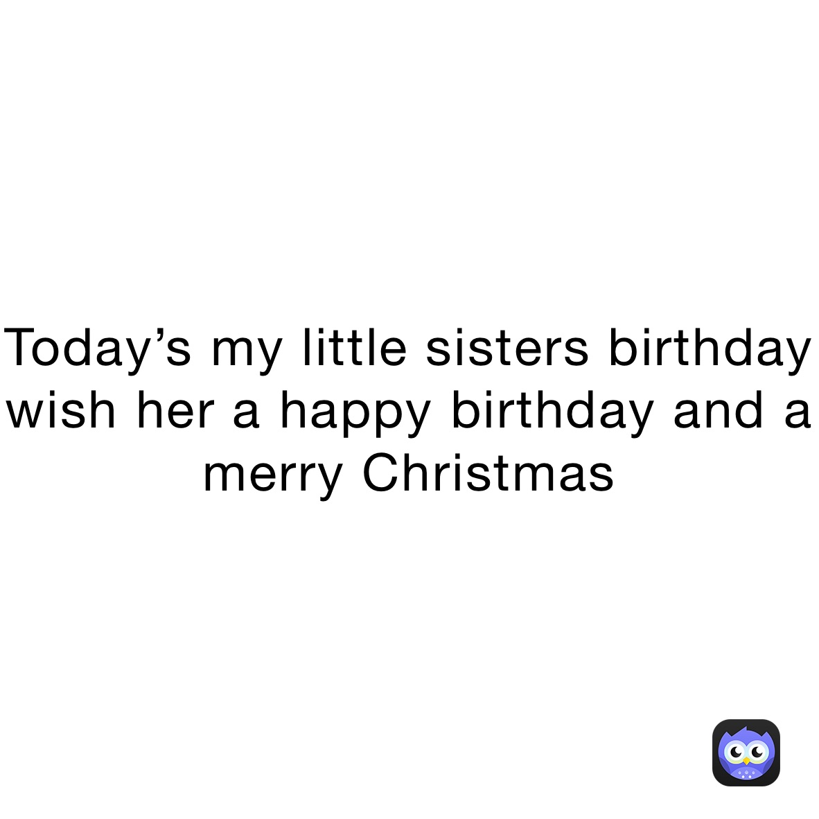 Today’s my little sisters birthday wish her a happy birthday and a merry christmas